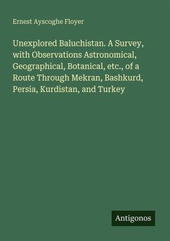 Cover Unexplored Baluchistan. A Survey, with Observations Astronomical, Geographical, Botanical, etc., of a Route Through Mekran, Bashkurd, Persia, Kurdistan, and Turkey