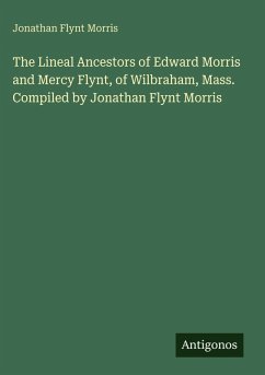 The Lineal Ancestors of Edward Morris and Mercy Flynt, of Wilbraham, Mass. Compiled by Jonathan Flynt Morris - Morris, Jonathan Flynt The Lineal Ancestors of Edward Morris and Mercy Flynt, of Wilbraham, Mass. Compiled by Jonathan Flynt Morris - Morris, Jonathan Flynt