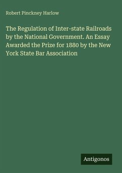The Regulation of Inter-state Railroads by the National Government. An Essay Awarded the Prize for 1880 by the New York State Bar Association - Harlow, Robert Pinckney The Regulation of Inter-state Railroads by the National Government. An Essay Awarded the Prize for 1880 by the New York State Bar Association - Harlow, Robert Pinckney