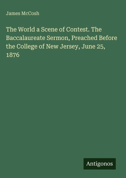 The World a Scene of Contest. The Baccalaureate Sermon, Preached Before the College of New Jersey, June 25, 1876 The World a Scene of Contest. The Baccalaureate Sermon, Preached Before the College of New Jersey, June 25, 1876