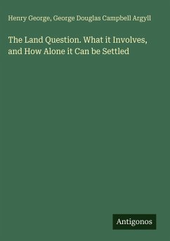 The Land Question. What it Involves, and How Alone it Can be Settled - George, Henry; Argyll, George Douglas Campbell The Land Question. What it Involves, and How Alone it Can be Settled - George, Henry; Argyll, George Douglas Campbell