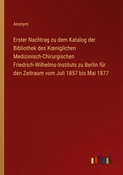 Erster Nachtrag zu dem Katalog der Bibliothek des K¿niglichen Medizinisch-Chirurgischen Friedrich-Wilhelms-Instituts zu Berlin für den Zeitraum vom Juli 1857 bis Mai 1877