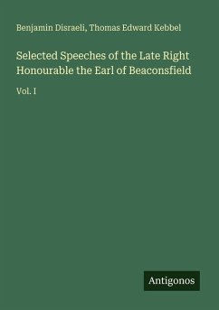 Selected Speeches of the Late Right Honourable the Earl of Beaconsfield - Disraeli, Benjamin; Kebbel, Thomas Edward