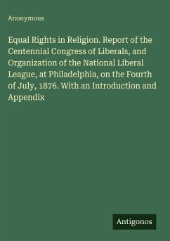 Cover Equal Rights in Religion. Report of the Centennial Congress of Liberals, and Organization of the National Liberal League, at Philadelphia, on the Fourth of July, 1876. With an Introduction and Appendix