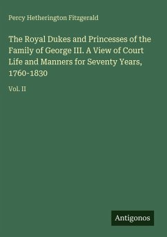 The Royal Dukes and Princesses of the Family of George III. A View of Court Life and Manners for Seventy Years, 1760-1830 - Fitzgerald, Percy Hetherington