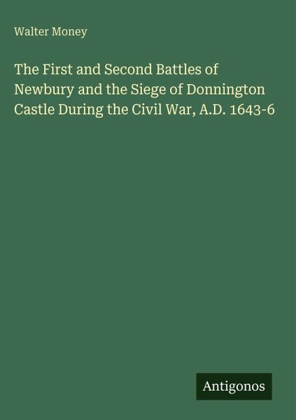The First and Second Battles of Newbury and the Siege of Donnington Castle During the Civil War, A.D. 1643-6 The First and Second Battles of Newbury and the Siege of Donnington Castle During the Civil War, A.D. 1643-6