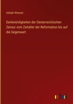 Denkwürdigkeiten der Oesterreichischen Zensur vom Zeitalter der Reformation bis auf die Gegenwart Denkwürdigkeiten der Oesterreichischen Zensur vom Zeitalter der Reformation bis auf die Gegenwart