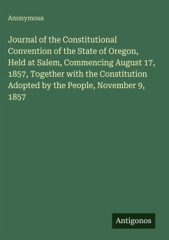 Journal of the Constitutional Convention of the State of Oregon, Held at Salem, Commencing August 17, 1857, Together with the Constitution Adopted by the People, November 9, 1857 - Anonymous