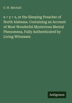 x + y = z, or the Sleeping Preacher of North Alabama. Containing an Account of Most Wonderful Mysterious Mental Phenomena, Fully Authenticated by Living Witnesses - Mitchell, G. W.
