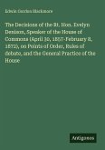 The Decisions of the Rt. Hon. Evelyn Denison, Speaker of the House of Commons (April 30, 1857-February 8, 1872), on Points of Order, Rules of debate, and the General Practice of the House
