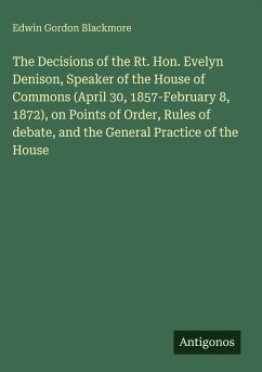 Cover The Decisions of the Rt. Hon. Evelyn Denison, Speaker of the House of Commons (April 30, 1857-February 8, 1872), on Points of Order, Rules of debate, and the General Practice of the House