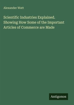 Scientific Industries Explained. Showing How Some of the Important Articles of Commerce are Made - Watt, Alexander