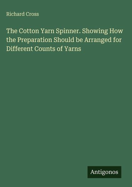 The Cotton Yarn Spinner. Showing How the Preparation Should be Arranged for Different Counts of Yarns The Cotton Yarn Spinner. Showing How the Preparation Should be Arranged for Different Counts of Yarns