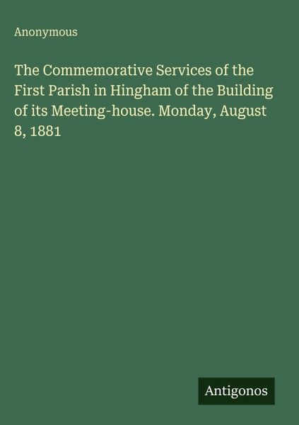 The Commemorative Services of the First Parish in Hingham of the Building of its Meeting-house. Monday, August 8, 1881 The Commemorative Services of the First Parish in Hingham of the Building of its Meeting-house. Monday, August 8, 1881
