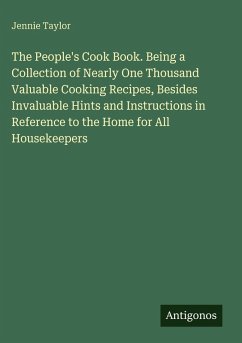 The People's Cook Book. Being a Collection of Nearly One Thousand Valuable Cooking Recipes, Besides Invaluable Hints and Instructions in Reference to the Home for All Housekeepers - Taylor, Jennie