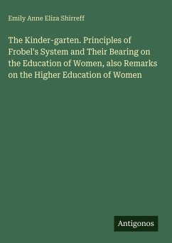 The Kinder-garten. Principles of Frobel's System and Their Bearing on the Education of Women, also Remarks on the Higher Education of Women - Shirreff, Emily Anne Eliza