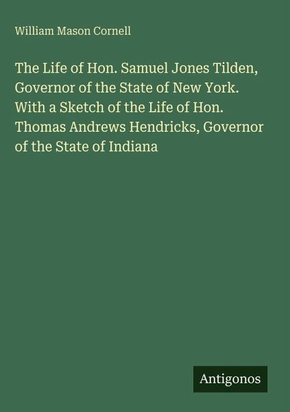 The Life of Hon. Samuel Jones Tilden, Governor of the State of New York. With a Sketch of the Life of Hon. Thomas Andrews Hendricks, Governor of the State of Indiana The Life of Hon. Samuel Jones Tilden, Governor of the State of New York. With a Sketch of the Life of Hon. Thomas Andrews Hendricks, Governor of the State of Indiana