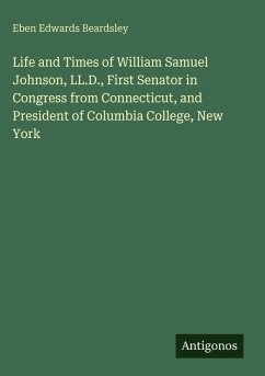 Cover Life and Times of William Samuel Johnson, LL.D., First Senator in Congress from Connecticut, and President of Columbia College, New York