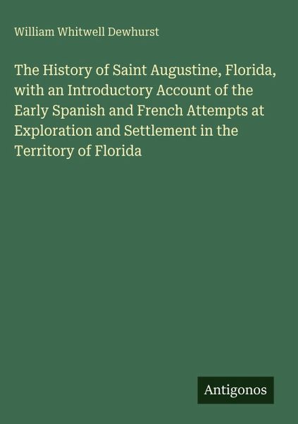 The History of Saint Augustine, Florida, with an Introductory Account of the Early Spanish and French Attempts at Exploration and Settlement in the Territory of Florida The History of Saint Augustine, Florida, with an Introductory Account of the Early Spanish and French Attempts at Exploration and Settlement in the Territory of Florida