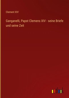 Ganganelli, Papst Clemens XIV - seine Briefe und seine Zeit - Clement Xiv