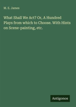 What Shall We Act? Or, A Hundred Plays from which to Choose. With Hints on Scene-painting, etc. - James, M. E.