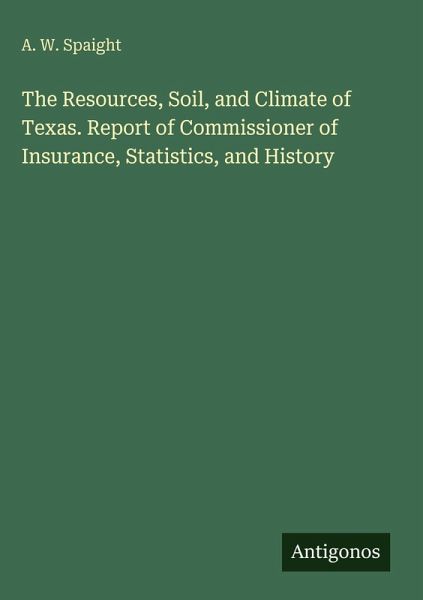 The Resources, Soil, and Climate of Texas. Report of Commissioner of Insurance, Statistics, and History The Resources, Soil, and Climate of Texas. Report of Commissioner of Insurance, Statistics, and History