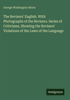 The Revisers' English. With Photographs of the Revisers. Series of Criticisms, Showing the Revisers' Violations of the Laws of the Language - Moon, George Washington