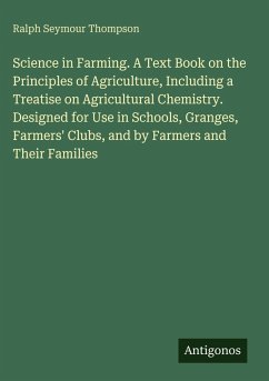 Science in Farming. A Text Book on the Principles of Agriculture, Including a Treatise on Agricultural Chemistry. Designed for Use in Schools, Granges, Farmers' Clubs, and by Farmers and Their Families - Thompson, Ralph Seymour