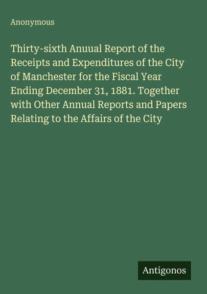 Thirty-sixth Anuual Report of the Receipts and Expenditures of the City of Manchester for the Fiscal Year Ending December 31, 1881. Together with Other Annual Reports and Papers Relating to the Affairs of the City Thirty-sixth Anuual Report of the Receipts and Expenditures of the City of Manchester for the Fiscal Year Ending December 31, 1881. Together with Other Annual Reports and Papers Relating to the Affairs of the City