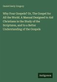 Why Four Gospels? Or, The Gospel for All the World. A Manual Designed to Aid Christians in the Study of the Scriptures, and to a Better Understanding of the Gospels