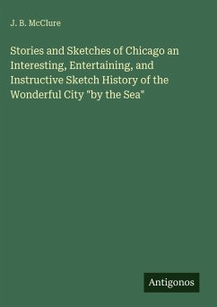 Stories and Sketches of Chicago an Interesting, Entertaining, and Instructive Sketch History of the Wonderful City 