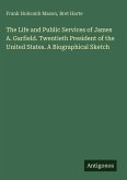 The Life and Public Services of James A. Garfield. Twentieth President of the United States. A Biographical Sketch