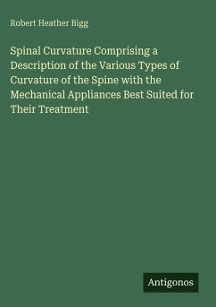 Spinal Curvature Comprising a Description of the Various Types of Curvature of the Spine with the Mechanical Appliances Best Suited for Their Treatment - Bigg, Robert Heather