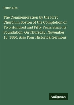 The Commemoration by the First Church in Boston of the Completion of Two Hundred and Fifty Years Since its Foundation. On Thursday, November 18, 1880. Also Four Historical Sermons - Ellis, Rufus