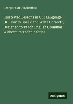 Illustrated Lessons in Our Language. Or, How to Speak and Write Correctly. Designed to Teach English Grammar, Without its Technicalities - Quackenbos, George Payn