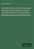 The National Bank Act, and Other Laws Relating to National Banks, from the Revised Statutes of the United States. With Amendments and Additional Acts