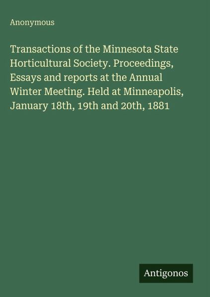 Transactions of the Minnesota State Horticultural Society. Proceedings, Essays and reports at the Annual Winter Meeting. Held at Minneapolis, January 18th, 19th and 20th, 1881 Transactions of the Minnesota State Horticultural Society. Proceedings, Essays and reports at the Annual Winter Meeting. Held at Minneapolis, January 18th, 19th and 20th, 1881