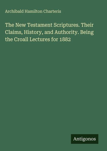 The New Testament Scriptures. Their Claims, History, and Authority. Being the Croall Lectures for 1882 The New Testament Scriptures. Their Claims, History, and Authority. Being the Croall Lectures for 1882