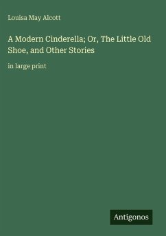A Modern Cinderella; Or, The Little Old Shoe, and Other Stories - Alcott, Louisa May