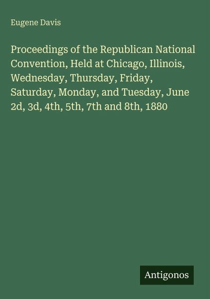 Proceedings of the Republican National Convention, Held at Chicago, Illinois, Wednesday, Thursday, Friday, Saturday, Monday, and Tuesday, June 2d, 3d, 4th, 5th, 7th and 8th, 1880