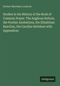 Studies in the History of the Book of Common Prayer. The Anglican Reform, the Puritan Anobations, the Elizabthan Reaction, the Caroline Settelent with Appendices - Luckock, Herbert Mortimer