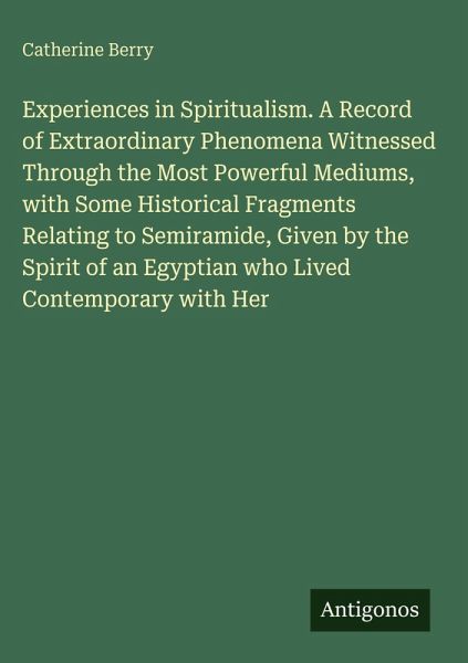 Experiences in Spiritualism. A Record of Extraordinary Phenomena Witnessed Through the Most Powerful Mediums, with Some Historical Fragments Relating to Semiramide, Given by the Spirit of an Egyptian who Lived Contemporary with Her