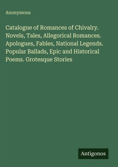 Catalogue of Romances of Chivalry. Novels, Tales, Allegorical Romances. Apologues, Fables, National Legends. Popular Ballads, Epic and Historical Poems. Grotesque Stories - Anonymous