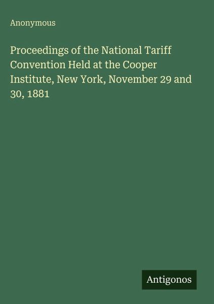 Proceedings of the National Tariff Convention Held at the Cooper Institute, New York, November 29 and 30, 1881