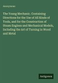 The Young Mechanic. Containing Directions for the Use of All Kinds of Tools, and for the Construction of Steam Engines and Mechanical Models, Including the Art of Turning in Wood and Metal