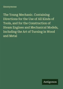 Cover The Young Mechanic. Containing Directions for the Use of All Kinds of Tools, and for the Construction of Steam Engines and Mechanical Models, Including the Art of Turning in Wood and Metal