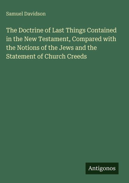 The Doctrine of Last Things Contained in the New Testament, Compared with the Notions of the Jews and the Statement of Church Creeds The Doctrine of Last Things Contained in the New Testament, Compared with the Notions of the Jews and the Statement of Church Creeds