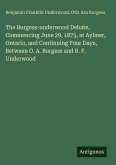 The Burgess-underwood Debate, Commencing June 29, 1875, at Aylmer, Ontario, and Continuing Four Days, Between O. A. Burgess and B. F. Underwood