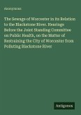 The Sewage of Worcester in its Relation to the Blackstone River. Hearings Before the Joint Standing Committee on Public Health, on the Matter of Restraining the City of Worcester from Polluting Blackstone River