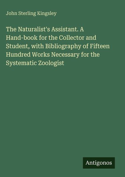 The Naturalist's Assistant. A Hand-book for the Collector and Student, with Bibliography of Fifteen Hundred Works Necessary for the Systematic Zoologist The Naturalist's Assistant. A Hand-book for the Collector and Student, with Bibliography of Fifteen Hundred Works Necessary for the Systematic Zoologist